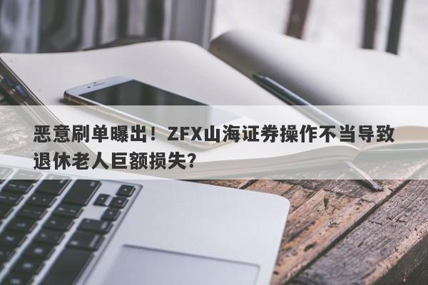 恶意刷单曝出！ZFX山海证券操作不当导致退休老人巨额损失？-第1张图片-要懂汇圈网