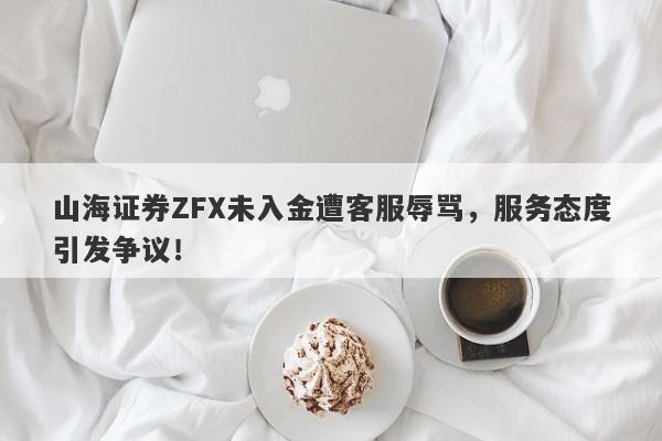 山海证券ZFX未入金遭客服辱骂，服务态度引发争议！-第1张图片-要懂汇圈网