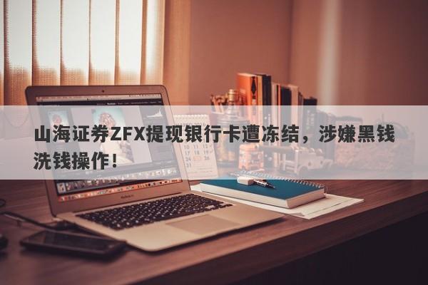 山海证券ZFX提现银行卡遭冻结，涉嫌黑钱洗钱操作！-第1张图片-要懂汇圈网