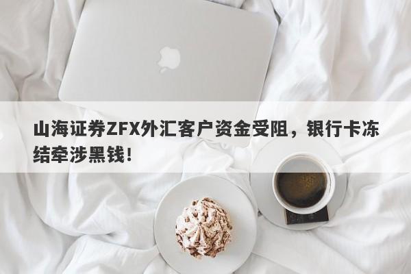 山海证券ZFX外汇客户资金受阻，银行卡冻结牵涉黑钱！-第1张图片-要懂汇圈网