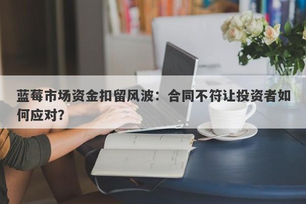 蓝莓市场资金扣留风波：合同不符让投资者如何应对？-第1张图片-要懂汇圈网