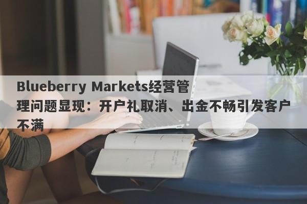 Blueberry Markets经营管理问题显现：开户礼取消、出金不畅引发客户不满-第1张图片-要懂汇圈网