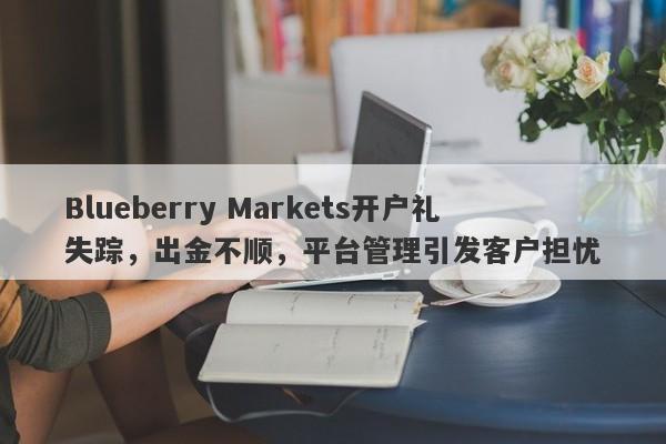 Blueberry Markets开户礼失踪，出金不顺，平台管理引发客户担忧-第1张图片-要懂汇圈网