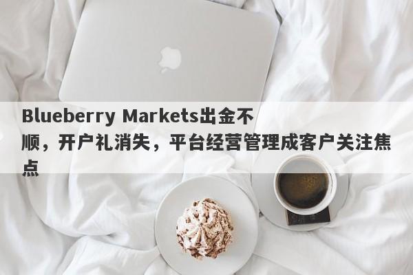 Blueberry Markets出金不顺，开户礼消失，平台经营管理成客户关注焦点-第1张图片-要懂汇圈网