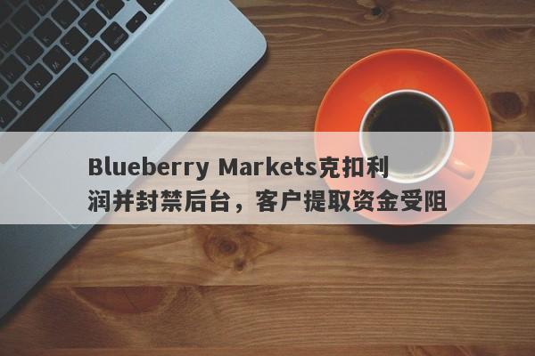 Blueberry Markets克扣利润并封禁后台，客户提取资金受阻-第1张图片-要懂汇圈网