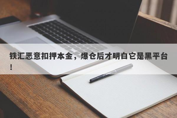 铁汇恶意扣押本金，爆仓后才明白它是黑平台！-第1张图片-要懂汇圈网