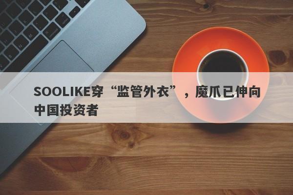 SOOLIKE穿“监管外衣”，魔爪已伸向中国投资者-第1张图片-要懂汇圈网