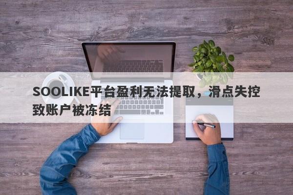 SOOLIKE平台盈利无法提取，滑点失控致账户被冻结-第1张图片-要懂汇圈网