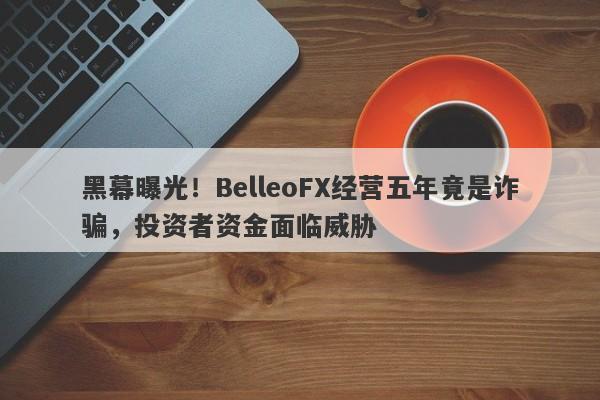 黑幕曝光！BelleoFX经营五年竟是诈骗，投资者资金面临威胁-第1张图片-要懂汇圈网