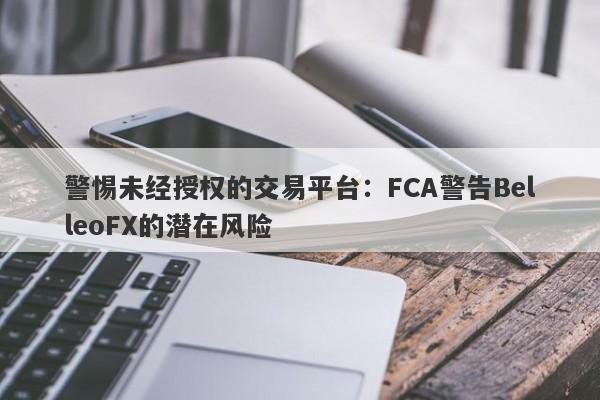 警惕未经授权的交易平台：FCA警告BelleoFX的潜在风险-第1张图片-要懂汇圈网