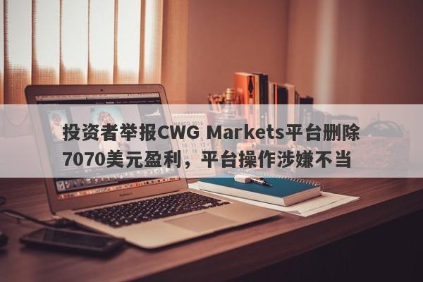 投资者举报CWG Markets平台删除7070美元盈利，平台操作涉嫌不当-第1张图片-要懂汇圈网