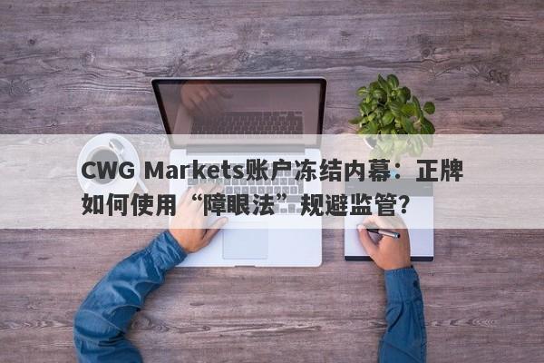 CWG Markets账户冻结内幕：正牌如何使用“障眼法”规避监管？-第1张图片-要懂汇圈网