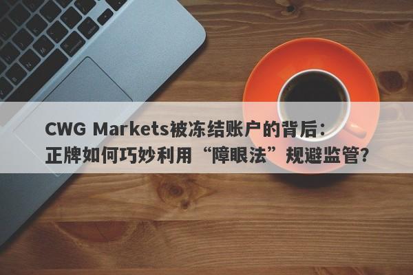 CWG Markets被冻结账户的背后：正牌如何巧妙利用“障眼法”规避监管？-第1张图片-要懂汇圈网