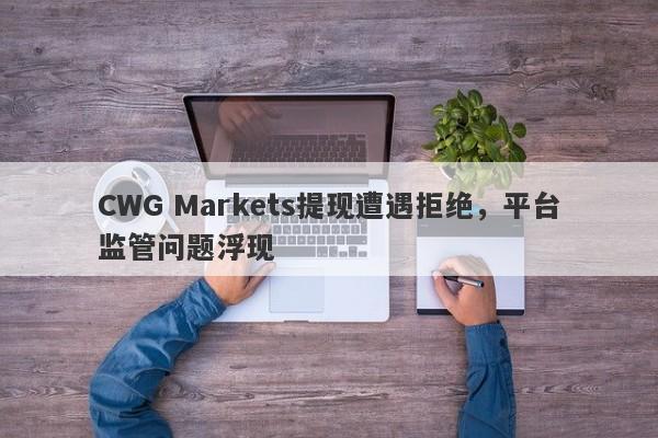 CWG Markets提现遭遇拒绝，平台监管问题浮现-第1张图片-要懂汇圈网