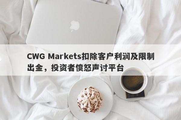 CWG Markets扣除客户利润及限制出金，投资者愤怒声讨平台-第1张图片-要懂汇圈网