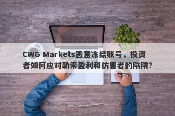 CWG Markets恶意冻结账号，投资者如何应对勒索盈利和仿冒者的陷阱？-第1张图片-要懂汇圈网