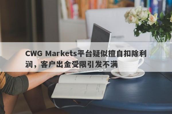 CWG Markets平台疑似擅自扣除利润，客户出金受限引发不满-第1张图片-要懂汇圈网