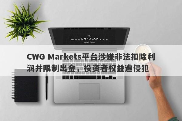 CWG Markets平台涉嫌非法扣除利润并限制出金，投资者权益遭侵犯-第1张图片-要懂汇圈网