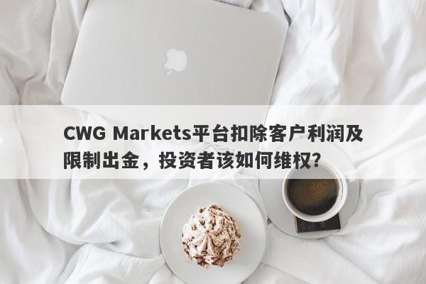 CWG Markets平台扣除客户利润及限制出金，投资者该如何维权？-第1张图片-要懂汇圈网