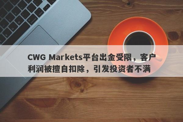 CWG Markets平台出金受限，客户利润被擅自扣除，引发投资者不满-第1张图片-要懂汇圈网