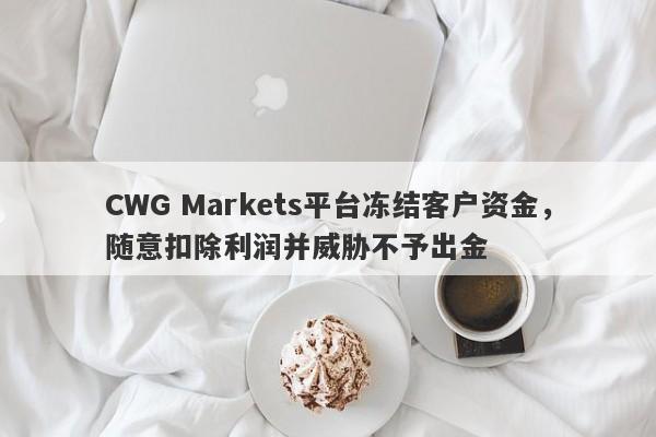 CWG Markets平台冻结客户资金，随意扣除利润并威胁不予出金-第1张图片-要懂汇圈网