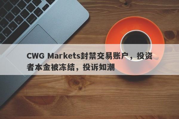 CWG Markets封禁交易账户，投资者本金被冻结，投诉如潮-第1张图片-要懂汇圈网