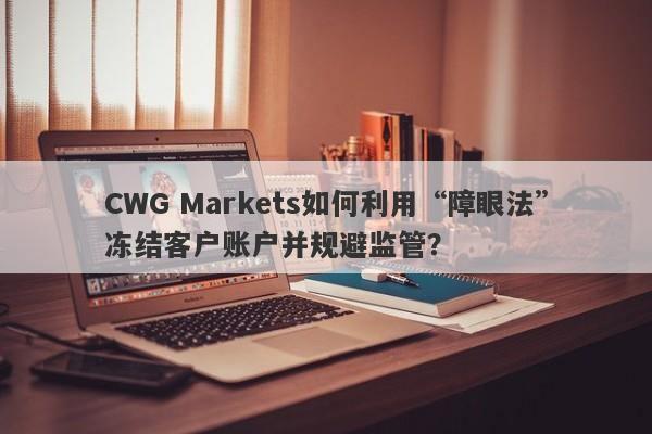 CWG Markets如何利用“障眼法”冻结客户账户并规避监管？-第1张图片-要懂汇圈网