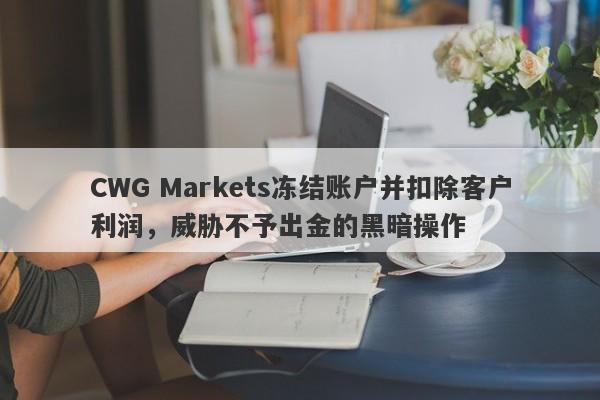 CWG Markets冻结账户并扣除客户利润，威胁不予出金的黑暗操作-第1张图片-要懂汇圈网