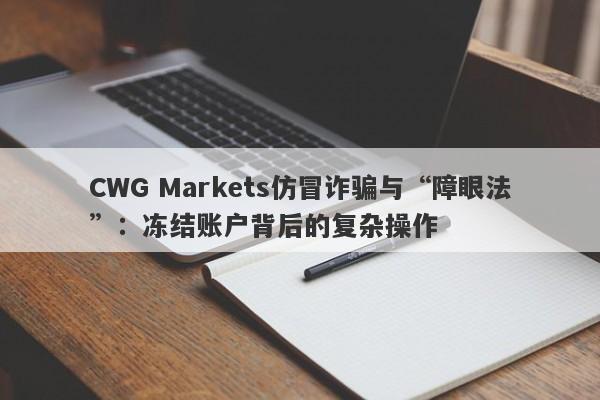 CWG Markets仿冒诈骗与“障眼法”：冻结账户背后的复杂操作-第1张图片-要懂汇圈网