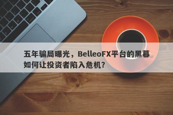 五年骗局曝光，BelleoFX平台的黑幕如何让投资者陷入危机？-第1张图片-要懂汇圈网