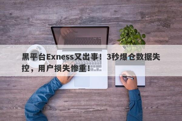 黑平台Exness又出事！3秒爆仓数据失控，用户损失惨重！-第1张图片-要懂汇圈网