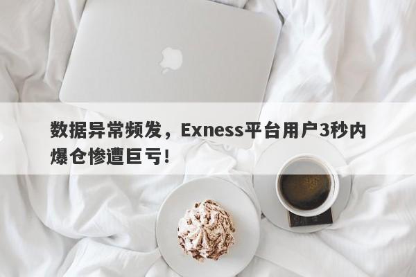 数据异常频发，Exness平台用户3秒内爆仓惨遭巨亏！-第1张图片-要懂汇圈网