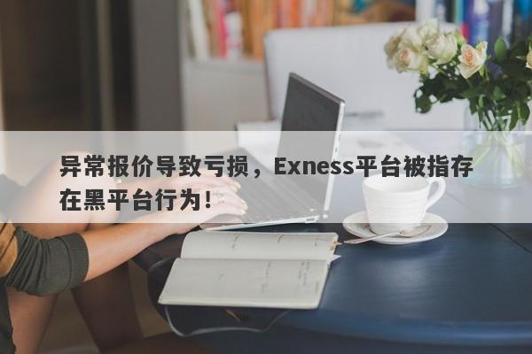 异常报价导致亏损，Exness平台被指存在黑平台行为！-第1张图片-要懂汇圈网