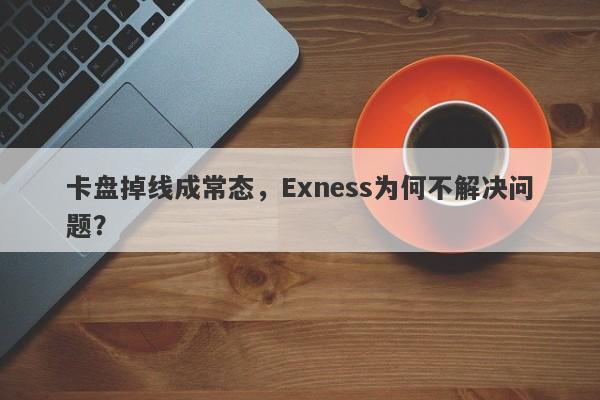 卡盘掉线成常态，Exness为何不解决问题？-第1张图片-要懂汇圈网