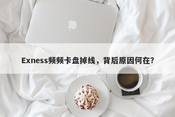 Exness频频卡盘掉线，背后原因何在？-第1张图片-要懂汇圈网