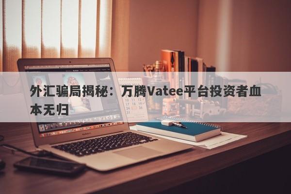 外汇骗局揭秘：万腾Vatee平台投资者血本无归-第1张图片-要懂汇圈网