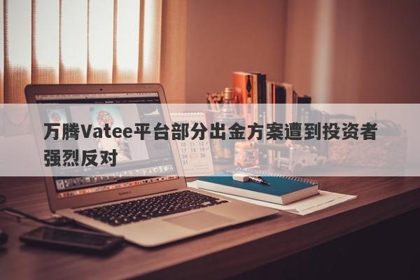 万腾Vatee平台部分出金方案遭到投资者强烈反对-第1张图片-要懂汇圈网