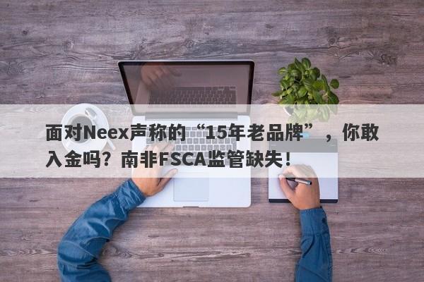 面对Neex声称的“15年老品牌”，你敢入金吗？南非FSCA监管缺失！-第1张图片-要懂汇圈网