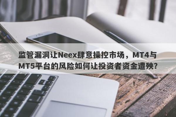 监管漏洞让Neex肆意操控市场，MT4与MT5平台的风险如何让投资者资金遭殃？-第1张图片-要懂汇圈网