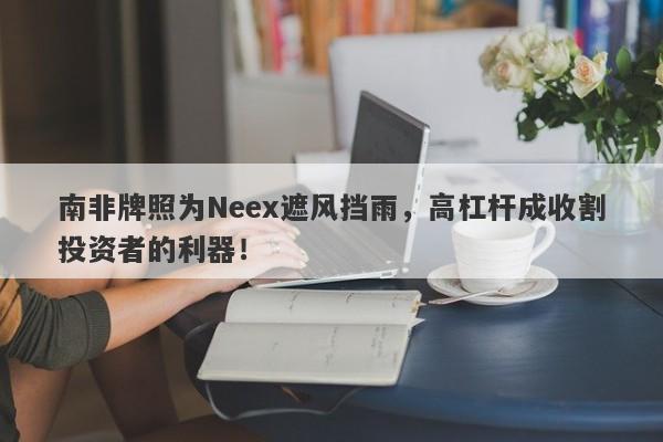 南非牌照为Neex遮风挡雨，高杠杆成收割投资者的利器！-第1张图片-要懂汇圈网