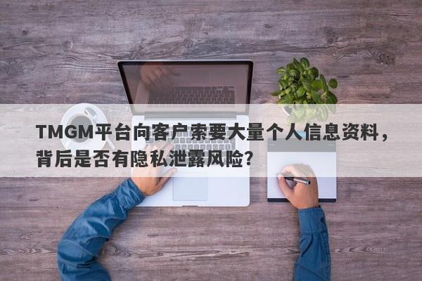 TMGM平台向客户索要大量个人信息资料，背后是否有隐私泄露风险？-第1张图片-要懂汇圈网