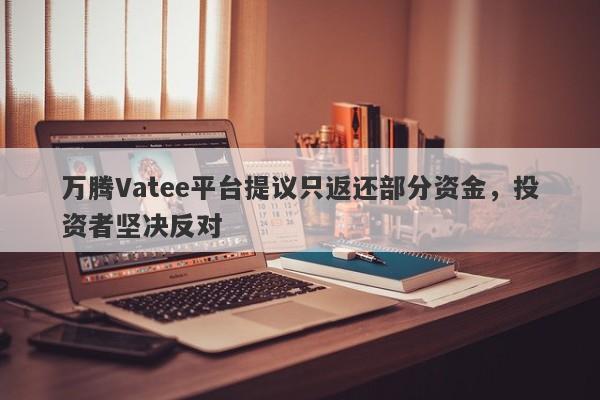 万腾Vatee平台提议只返还部分资金，投资者坚决反对-第1张图片-要懂汇圈网