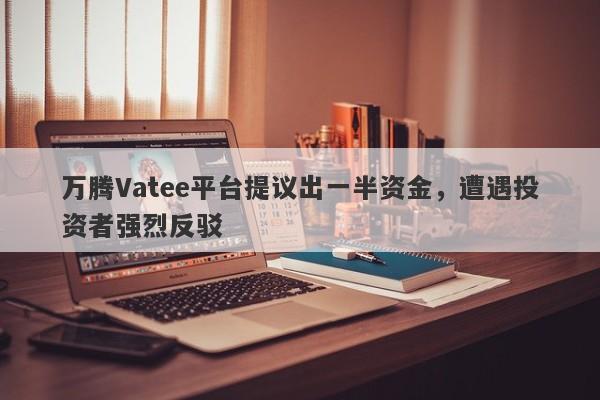 万腾Vatee平台提议出一半资金，遭遇投资者强烈反驳-第1张图片-要懂汇圈网