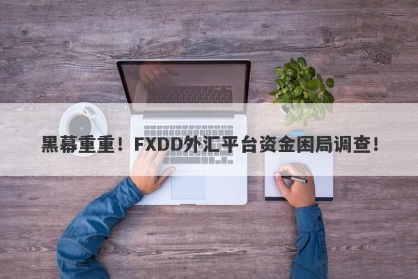 黑幕重重！FXDD外汇平台资金困局调查！-第1张图片-要懂汇圈网