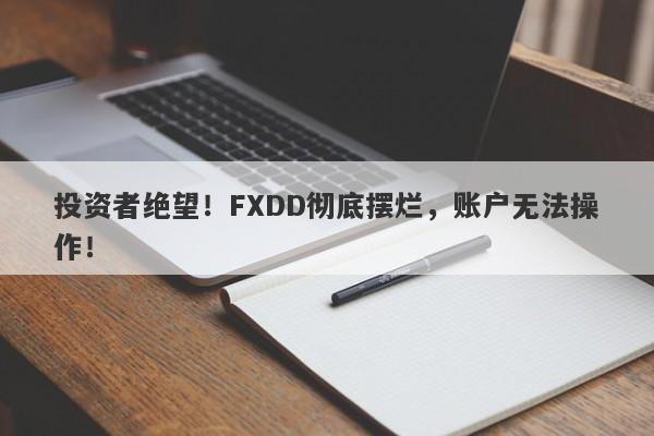 投资者绝望！FXDD彻底摆烂，账户无法操作！-第1张图片-要懂汇圈网