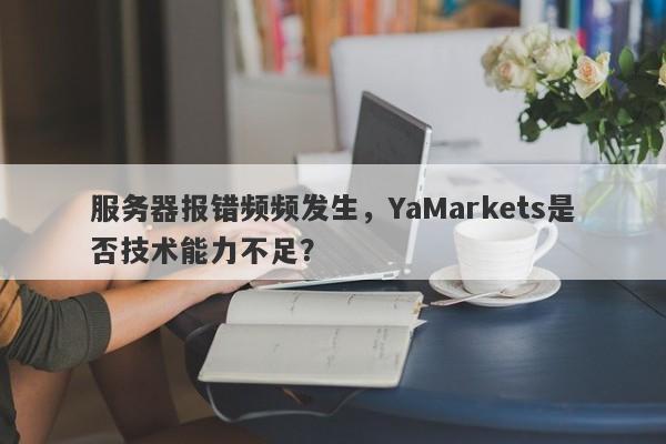 服务器报错频频发生，YaMarkets是否技术能力不足？-第1张图片-要懂汇圈网