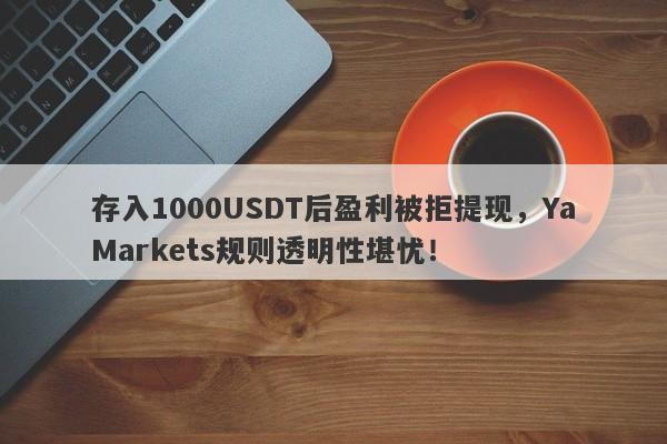 存入1000USDT后盈利被拒提现，YaMarkets规则透明性堪忧！-第1张图片-要懂汇圈网