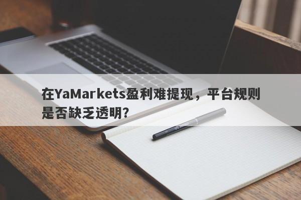 在YaMarkets盈利难提现，平台规则是否缺乏透明？-第1张图片-要懂汇圈网