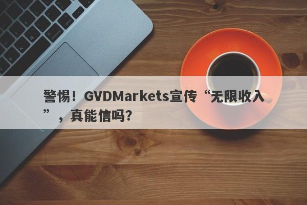 警惕！GVDMarkets宣传“无限收入”，真能信吗？-第1张图片-要懂汇圈网