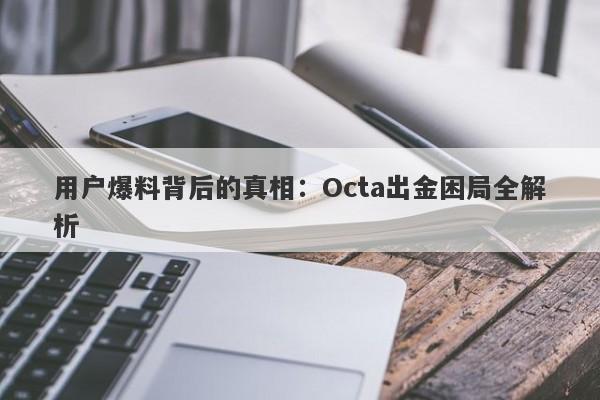 用户爆料背后的真相：Octa出金困局全解析-第1张图片-要懂汇圈网